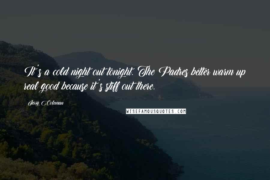 Jerry Coleman Quotes: It's a cold night out tonight. The Padres better warm up real good because it's stiff out there.