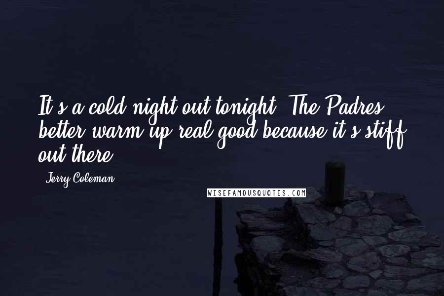 Jerry Coleman Quotes: It's a cold night out tonight. The Padres better warm up real good because it's stiff out there.