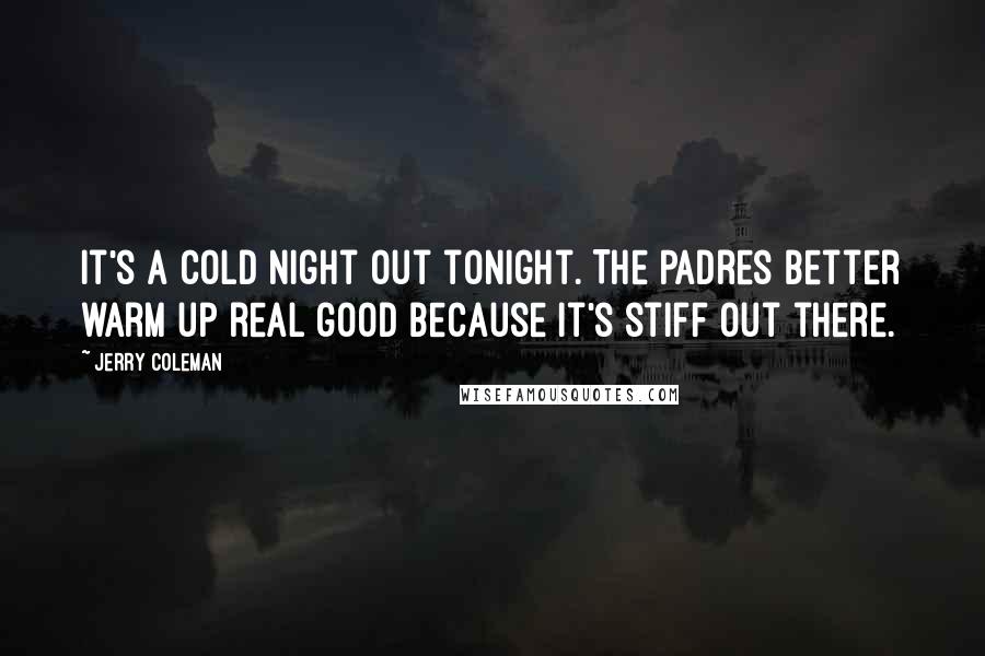 Jerry Coleman Quotes: It's a cold night out tonight. The Padres better warm up real good because it's stiff out there.