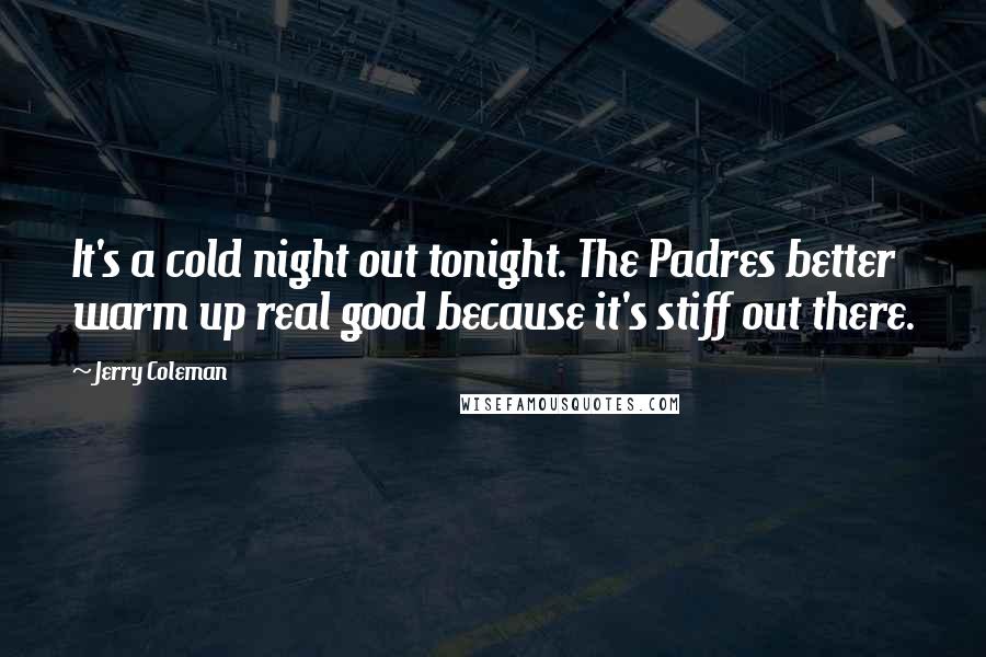 Jerry Coleman Quotes: It's a cold night out tonight. The Padres better warm up real good because it's stiff out there.