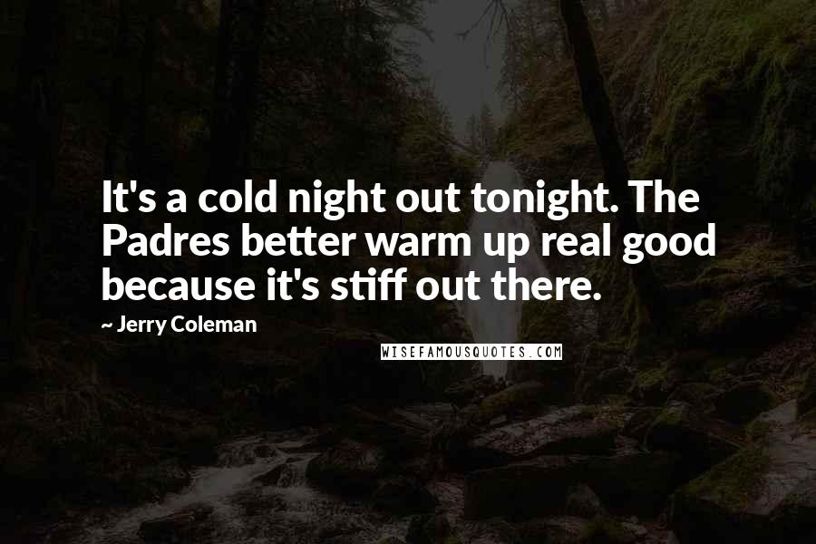 Jerry Coleman Quotes: It's a cold night out tonight. The Padres better warm up real good because it's stiff out there.