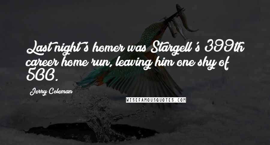 Jerry Coleman Quotes: Last night's homer was Stargell's 399th career home run, leaving him one shy of 500.