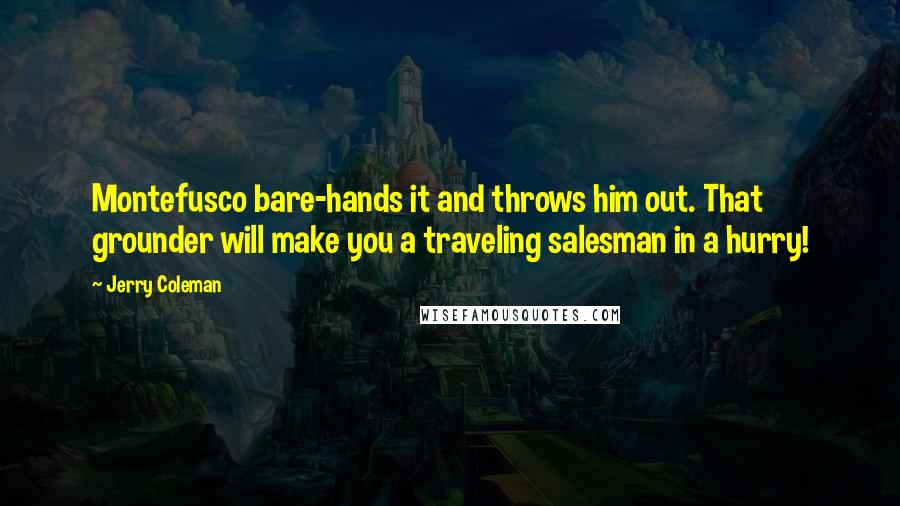 Jerry Coleman Quotes: Montefusco bare-hands it and throws him out. That grounder will make you a traveling salesman in a hurry!