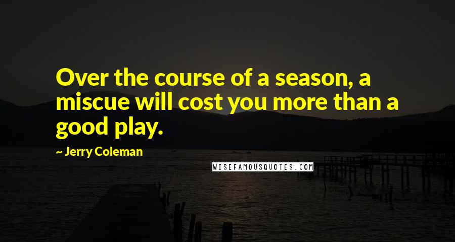 Jerry Coleman Quotes: Over the course of a season, a miscue will cost you more than a good play.