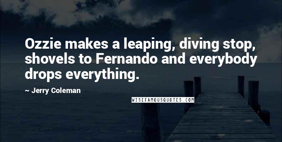 Jerry Coleman Quotes: Ozzie makes a leaping, diving stop, shovels to Fernando and everybody drops everything.