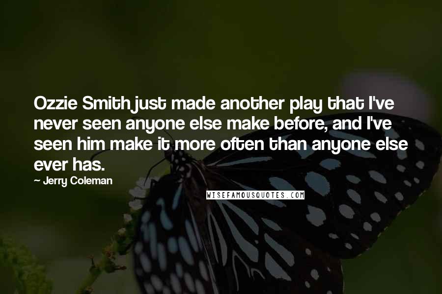 Jerry Coleman Quotes: Ozzie Smith just made another play that I've never seen anyone else make before, and I've seen him make it more often than anyone else ever has.