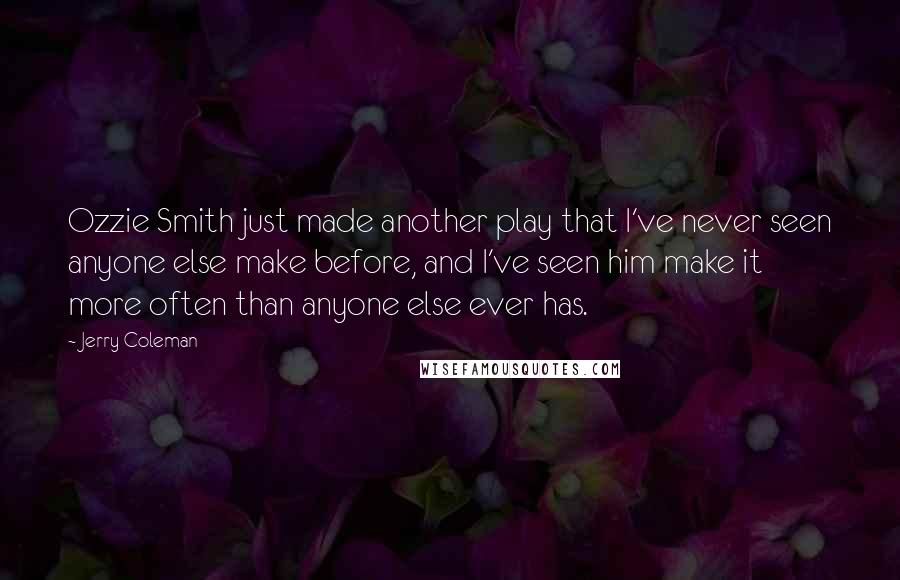 Jerry Coleman Quotes: Ozzie Smith just made another play that I've never seen anyone else make before, and I've seen him make it more often than anyone else ever has.