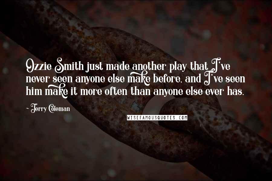 Jerry Coleman Quotes: Ozzie Smith just made another play that I've never seen anyone else make before, and I've seen him make it more often than anyone else ever has.