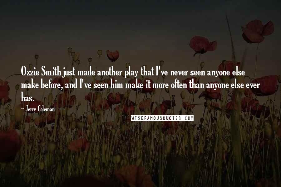 Jerry Coleman Quotes: Ozzie Smith just made another play that I've never seen anyone else make before, and I've seen him make it more often than anyone else ever has.