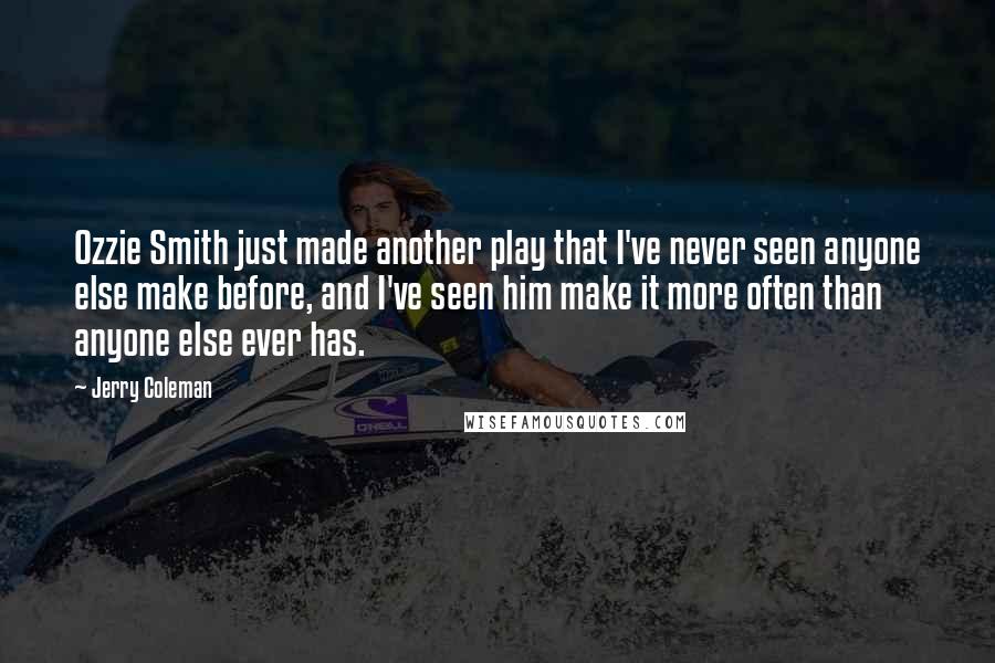 Jerry Coleman Quotes: Ozzie Smith just made another play that I've never seen anyone else make before, and I've seen him make it more often than anyone else ever has.