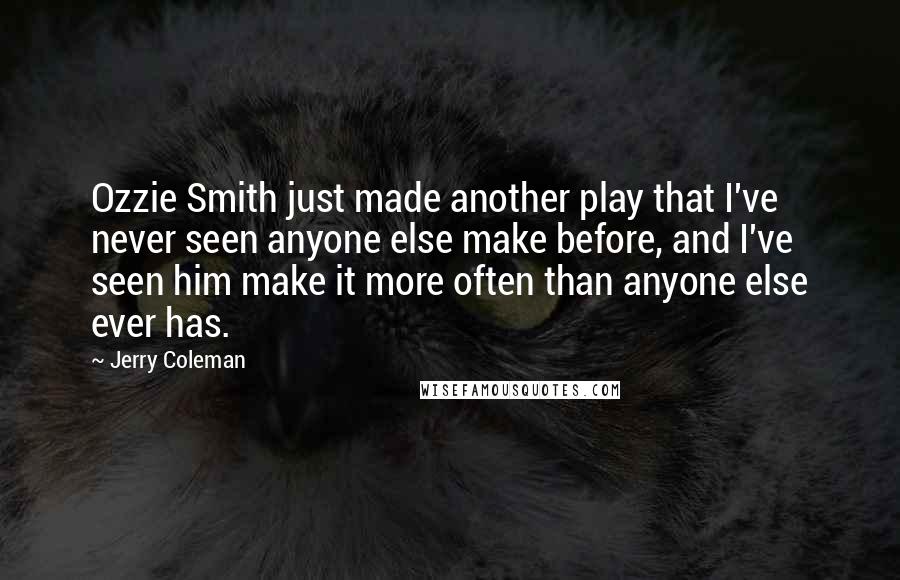 Jerry Coleman Quotes: Ozzie Smith just made another play that I've never seen anyone else make before, and I've seen him make it more often than anyone else ever has.