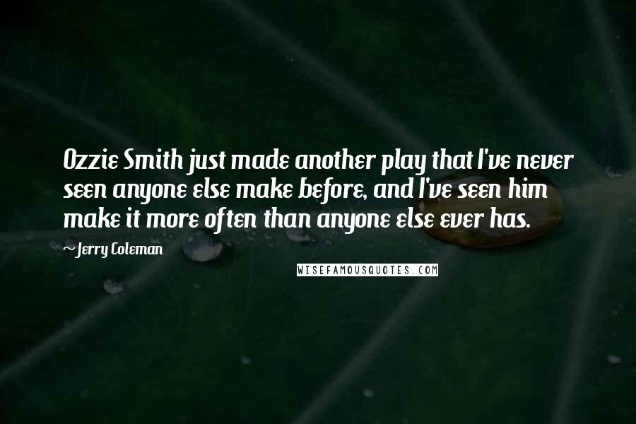 Jerry Coleman Quotes: Ozzie Smith just made another play that I've never seen anyone else make before, and I've seen him make it more often than anyone else ever has.