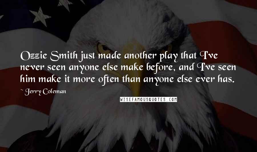 Jerry Coleman Quotes: Ozzie Smith just made another play that I've never seen anyone else make before, and I've seen him make it more often than anyone else ever has.