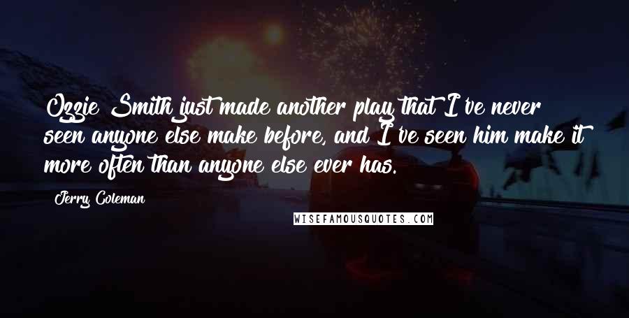 Jerry Coleman Quotes: Ozzie Smith just made another play that I've never seen anyone else make before, and I've seen him make it more often than anyone else ever has.