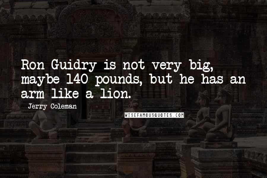 Jerry Coleman Quotes: Ron Guidry is not very big, maybe 140 pounds, but he has an arm like a lion.