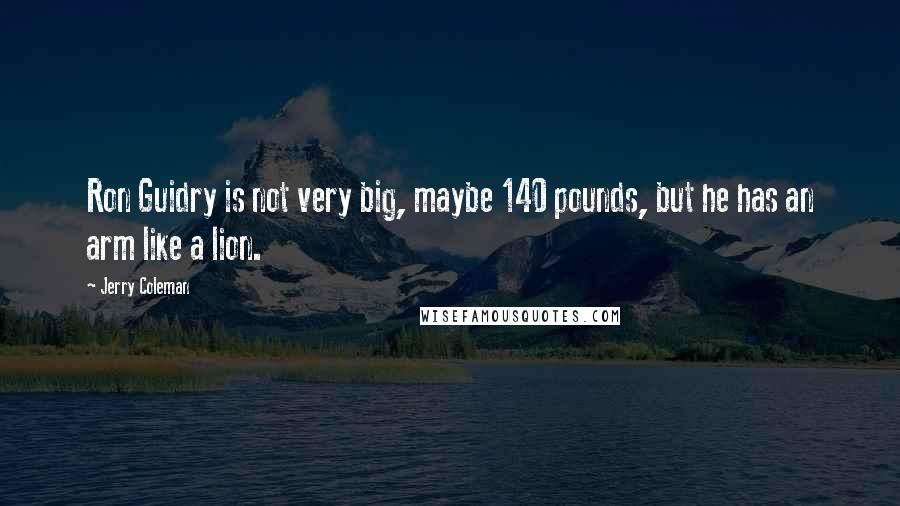 Jerry Coleman Quotes: Ron Guidry is not very big, maybe 140 pounds, but he has an arm like a lion.