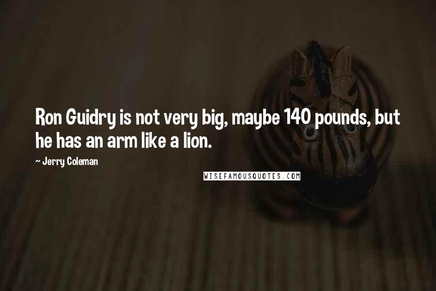 Jerry Coleman Quotes: Ron Guidry is not very big, maybe 140 pounds, but he has an arm like a lion.