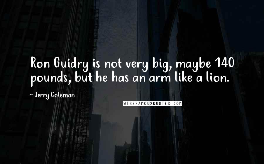 Jerry Coleman Quotes: Ron Guidry is not very big, maybe 140 pounds, but he has an arm like a lion.