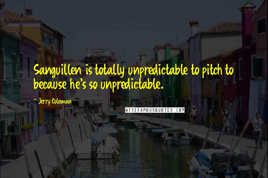 Jerry Coleman Quotes: Sanguillen is totally unpredictable to pitch to because he's so unpredictable.