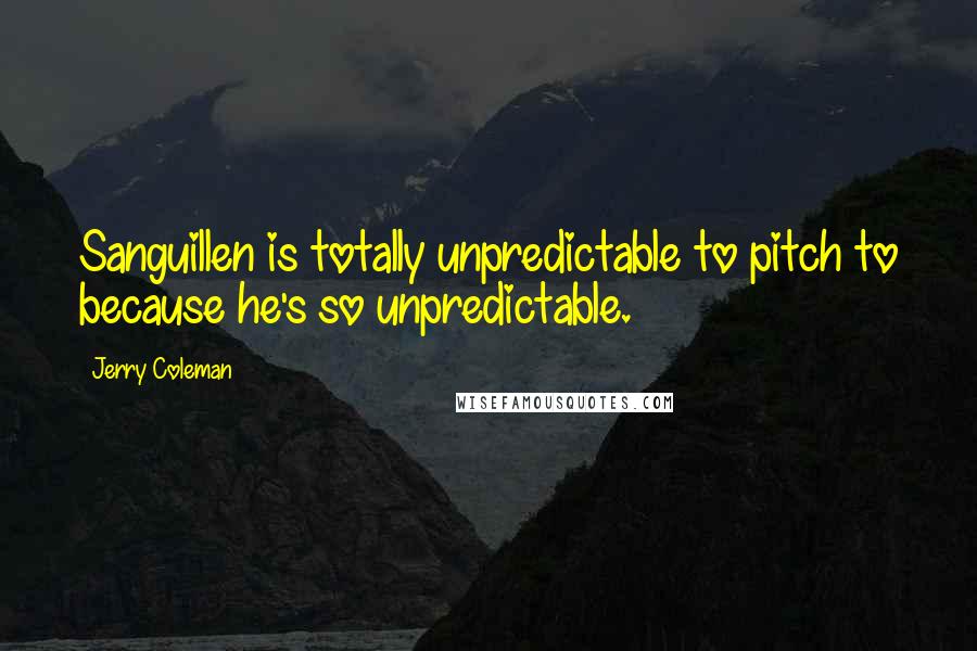 Jerry Coleman Quotes: Sanguillen is totally unpredictable to pitch to because he's so unpredictable.