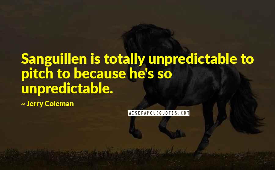 Jerry Coleman Quotes: Sanguillen is totally unpredictable to pitch to because he's so unpredictable.