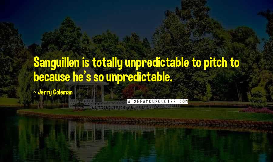 Jerry Coleman Quotes: Sanguillen is totally unpredictable to pitch to because he's so unpredictable.