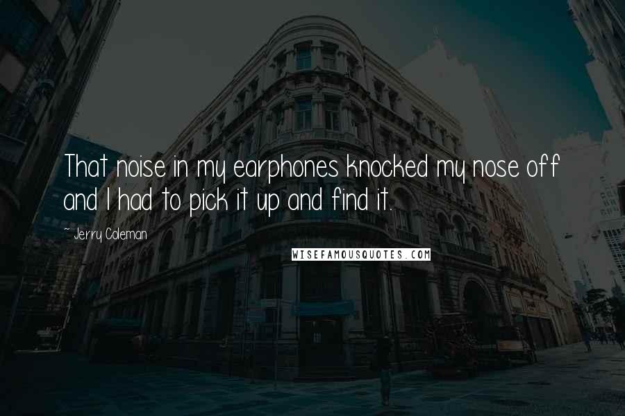 Jerry Coleman Quotes: That noise in my earphones knocked my nose off and I had to pick it up and find it.