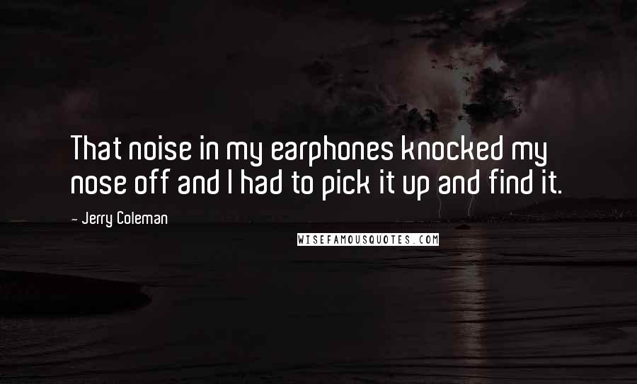 Jerry Coleman Quotes: That noise in my earphones knocked my nose off and I had to pick it up and find it.