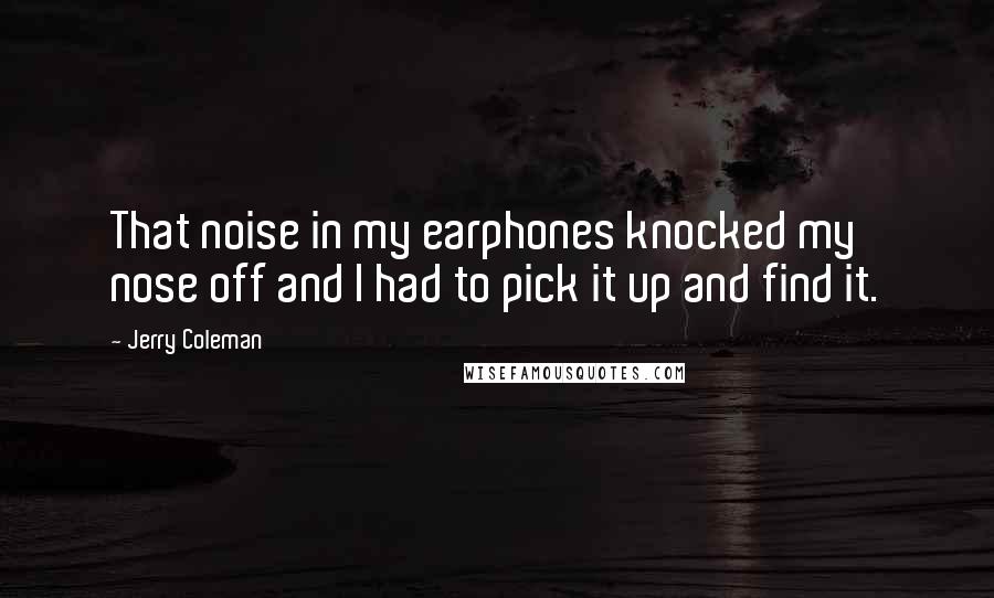 Jerry Coleman Quotes: That noise in my earphones knocked my nose off and I had to pick it up and find it.