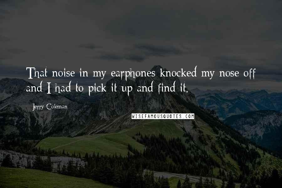 Jerry Coleman Quotes: That noise in my earphones knocked my nose off and I had to pick it up and find it.