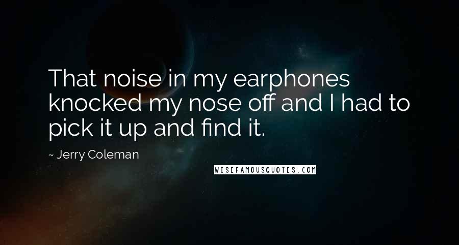 Jerry Coleman Quotes: That noise in my earphones knocked my nose off and I had to pick it up and find it.