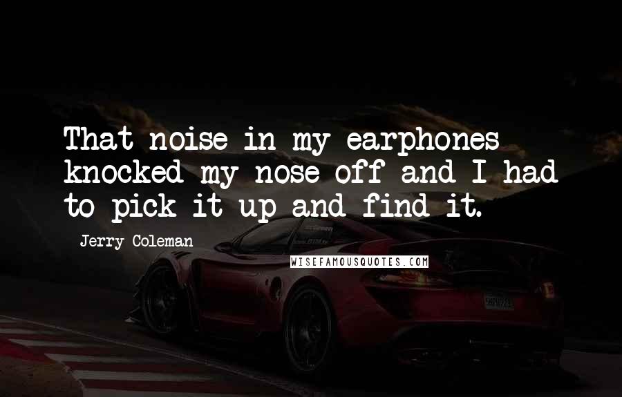 Jerry Coleman Quotes: That noise in my earphones knocked my nose off and I had to pick it up and find it.