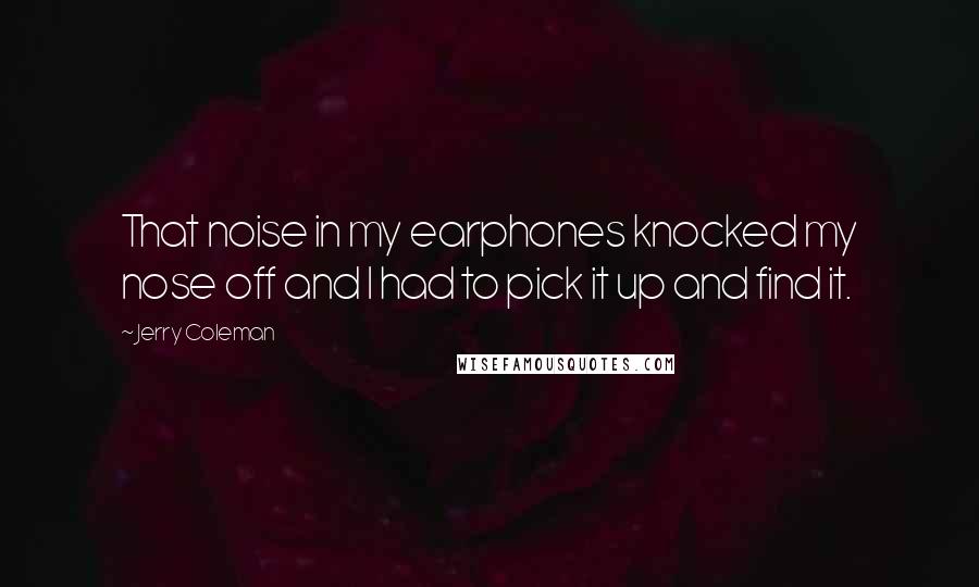 Jerry Coleman Quotes: That noise in my earphones knocked my nose off and I had to pick it up and find it.