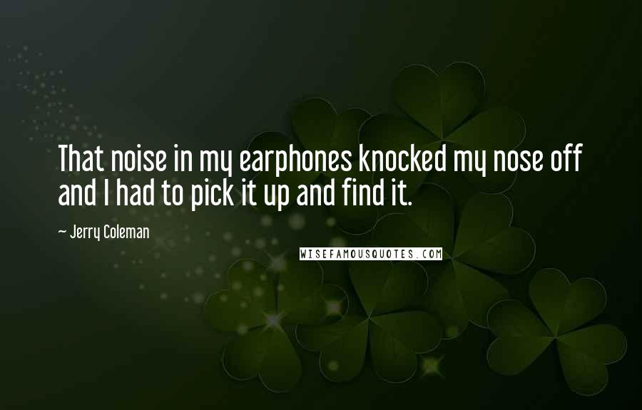 Jerry Coleman Quotes: That noise in my earphones knocked my nose off and I had to pick it up and find it.