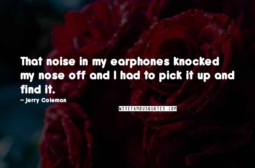 Jerry Coleman Quotes: That noise in my earphones knocked my nose off and I had to pick it up and find it.