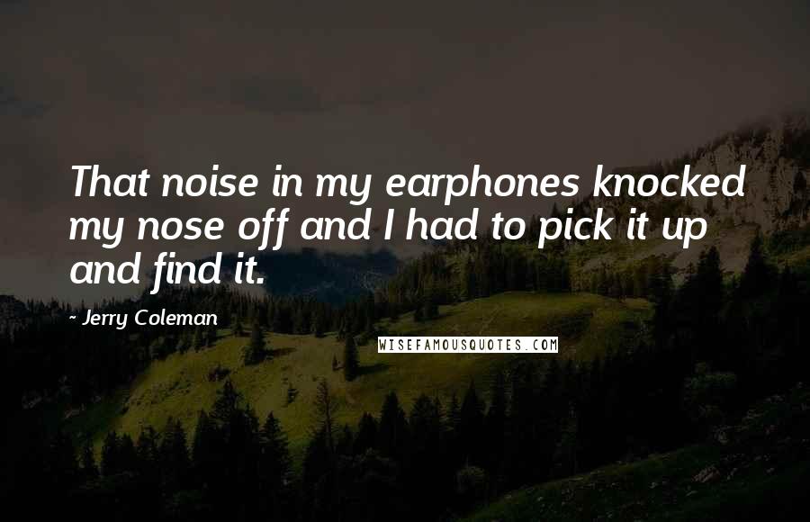 Jerry Coleman Quotes: That noise in my earphones knocked my nose off and I had to pick it up and find it.