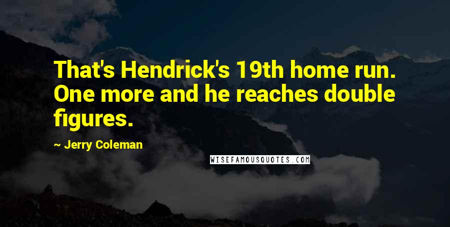Jerry Coleman Quotes: That's Hendrick's 19th home run. One more and he reaches double figures.