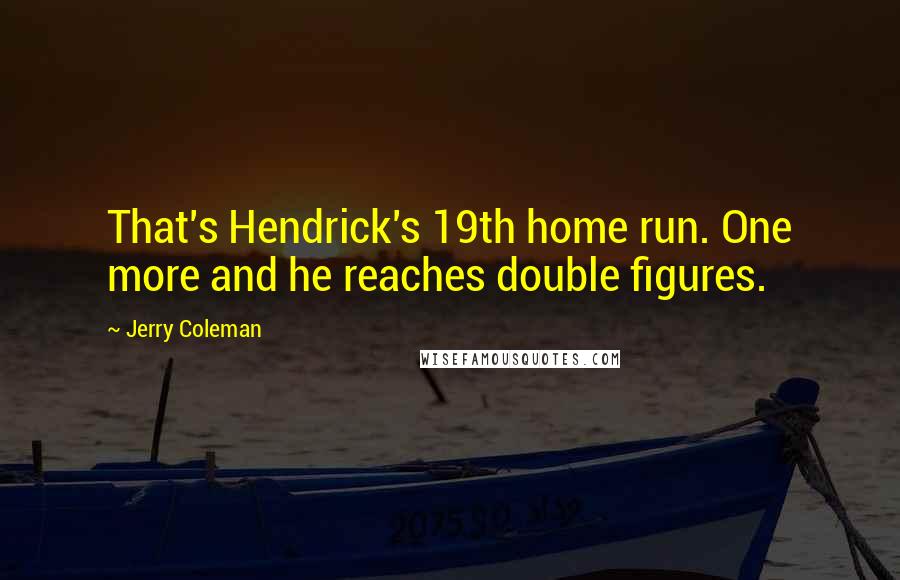 Jerry Coleman Quotes: That's Hendrick's 19th home run. One more and he reaches double figures.