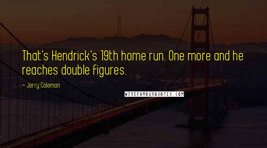 Jerry Coleman Quotes: That's Hendrick's 19th home run. One more and he reaches double figures.