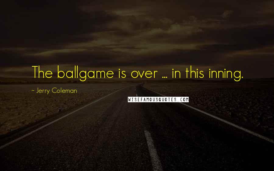 Jerry Coleman Quotes: The ballgame is over ... in this inning.