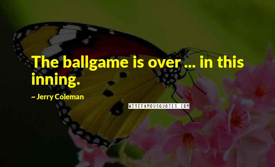 Jerry Coleman Quotes: The ballgame is over ... in this inning.