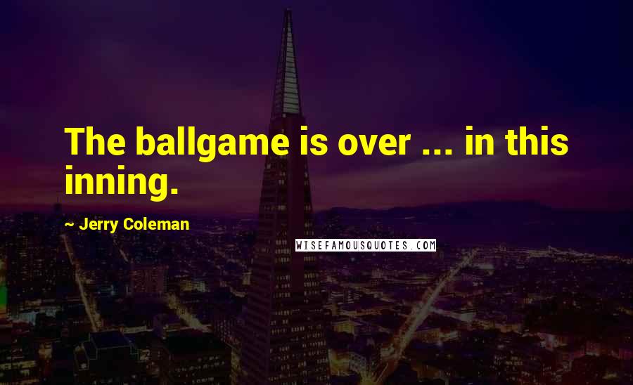 Jerry Coleman Quotes: The ballgame is over ... in this inning.