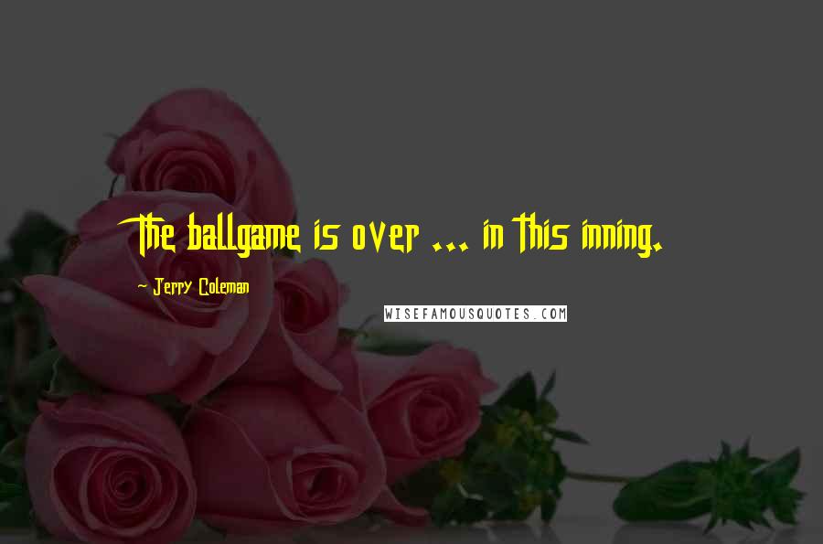 Jerry Coleman Quotes: The ballgame is over ... in this inning.