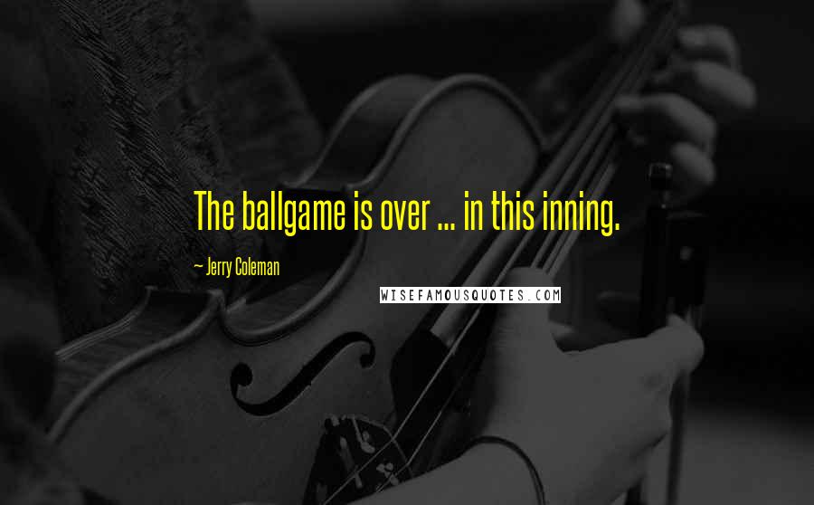 Jerry Coleman Quotes: The ballgame is over ... in this inning.