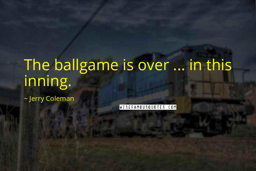 Jerry Coleman Quotes: The ballgame is over ... in this inning.