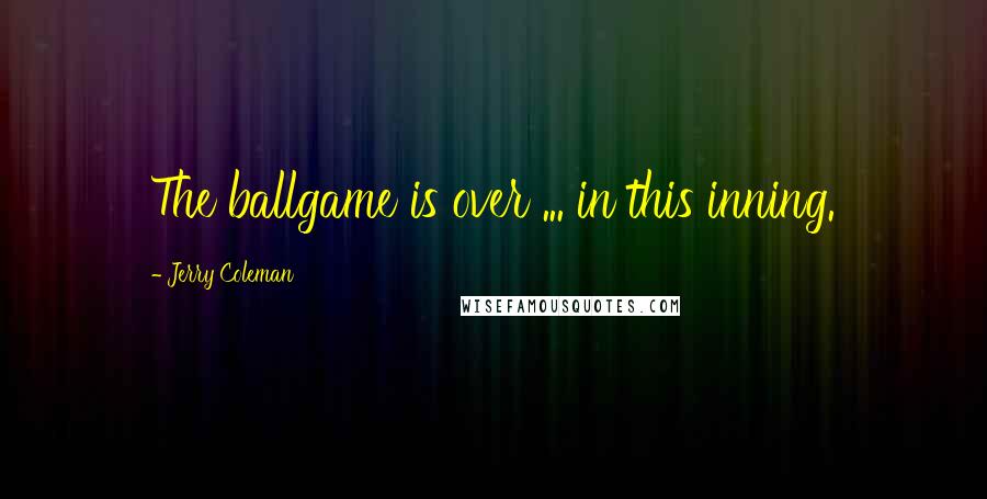 Jerry Coleman Quotes: The ballgame is over ... in this inning.