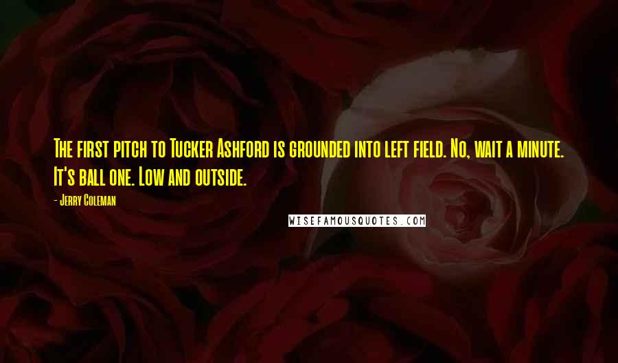 Jerry Coleman Quotes: The first pitch to Tucker Ashford is grounded into left field. No, wait a minute. It's ball one. Low and outside.