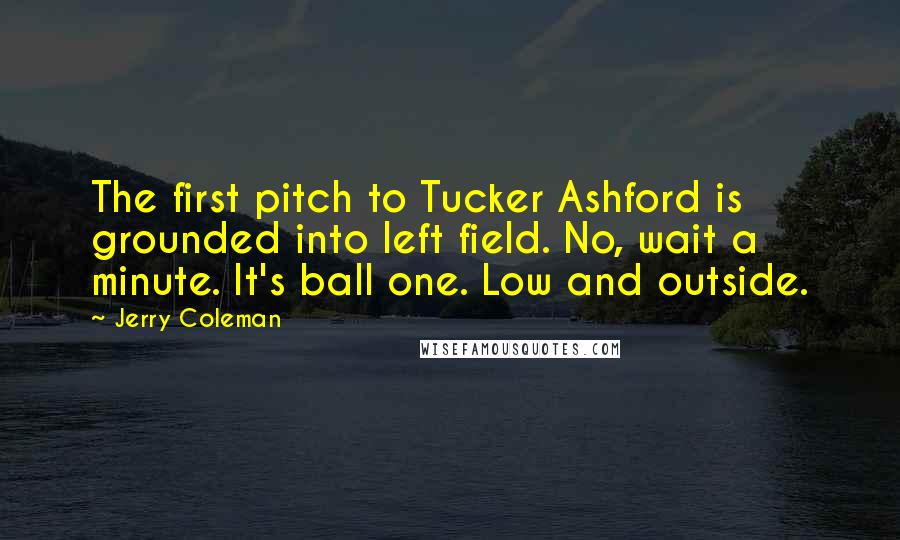 Jerry Coleman Quotes: The first pitch to Tucker Ashford is grounded into left field. No, wait a minute. It's ball one. Low and outside.