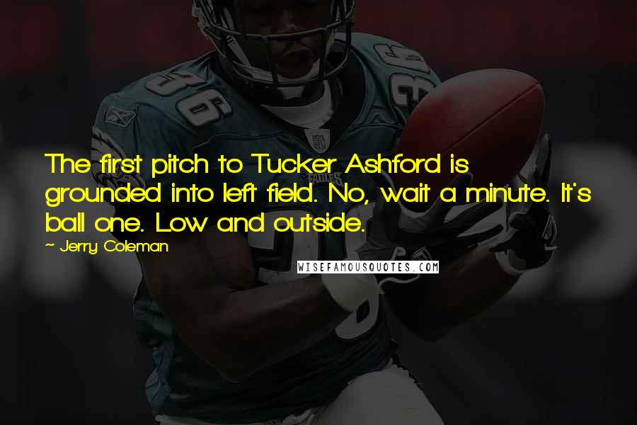 Jerry Coleman Quotes: The first pitch to Tucker Ashford is grounded into left field. No, wait a minute. It's ball one. Low and outside.