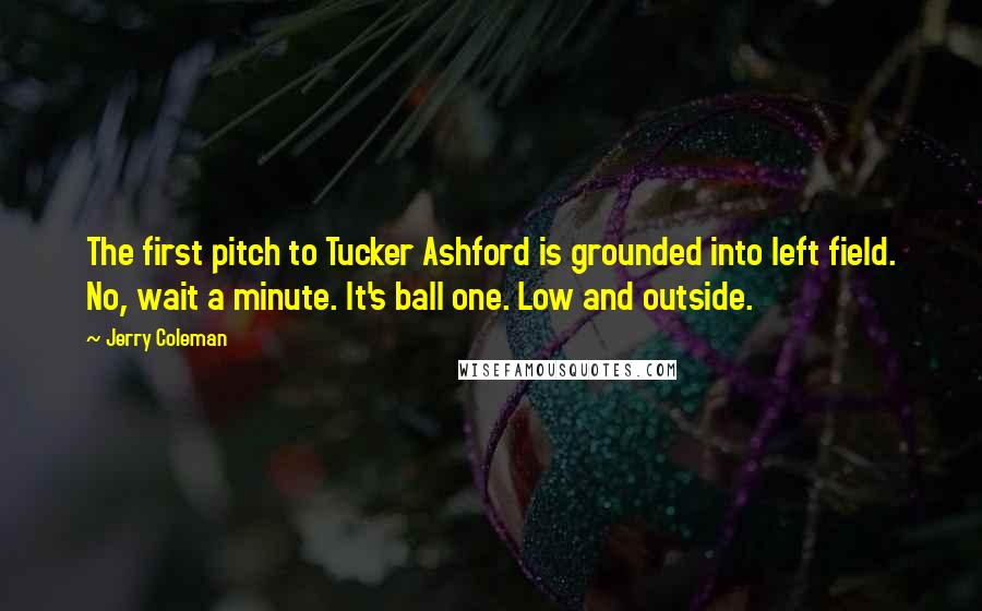 Jerry Coleman Quotes: The first pitch to Tucker Ashford is grounded into left field. No, wait a minute. It's ball one. Low and outside.